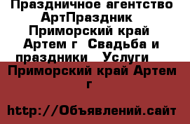  Праздничное агентство АртПраздник - Приморский край, Артем г. Свадьба и праздники » Услуги   . Приморский край,Артем г.